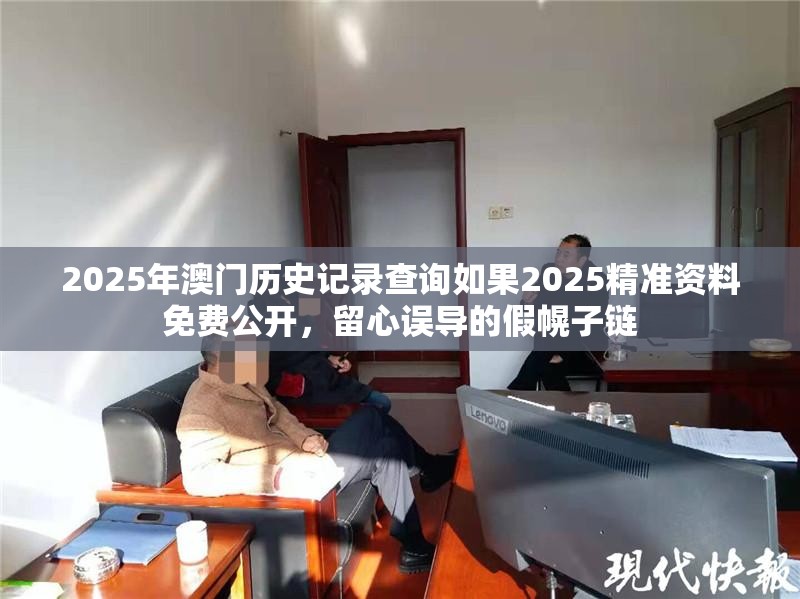 2025年澳门历史记录查询如果2025精准资料免费公开，留心误导的假幌子链