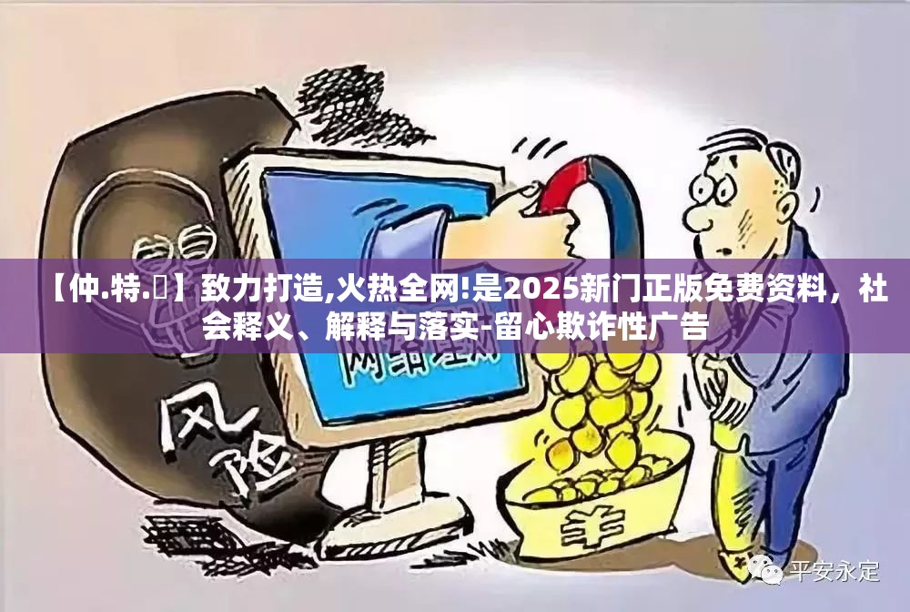 【仲.特.誷】致力打造,火热全网!是2025新门正版免费资料，社会释义、解释与落实-留心欺诈性广告