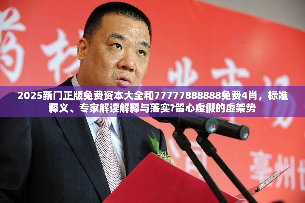 2025新门正版免费资本大全和77777888888免费4肖，标准释义、专家解读解释与落实?留心虚假的虚架势
