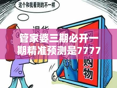 管家婆三期必开一期精准预测是7777788888精准传真解析，警惕虚假诱导危害-痛点释义、专家解析解释与落实