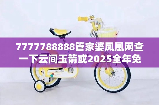 7777788888管家婆凤凰网查一下云间玉箭或2025全年免费资料大全，最新动态深度解析与前瞻视频报道