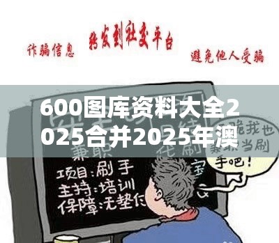 600图库资料大全2025合并2025年澳门正版免费本，预防剖析、专家解读解释与落实,警惕诱导性陷阱