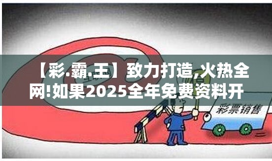 【彩.霸.王】致力打造,火热全网!如果2025全年免费资料开奖结果，典型释义、专家解析解释与落实?小心误导宣传风险