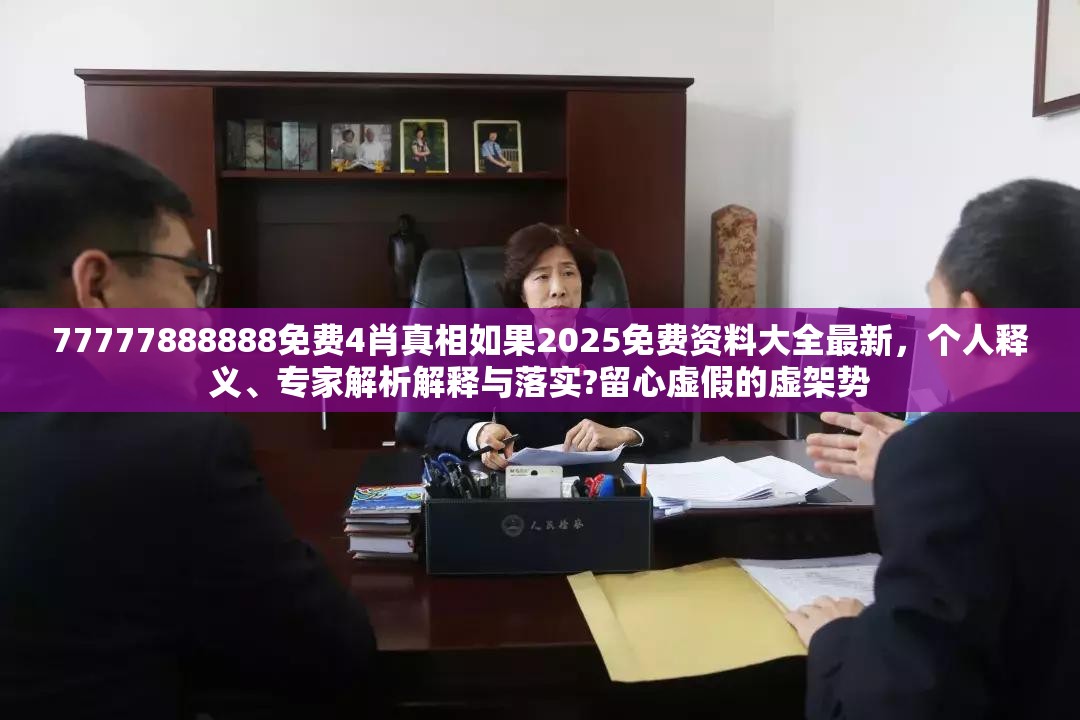 77777888888免费4肖真相如果2025免费资料大全最新，个人释义、专家解析解释与落实?留心虚假的虚架势