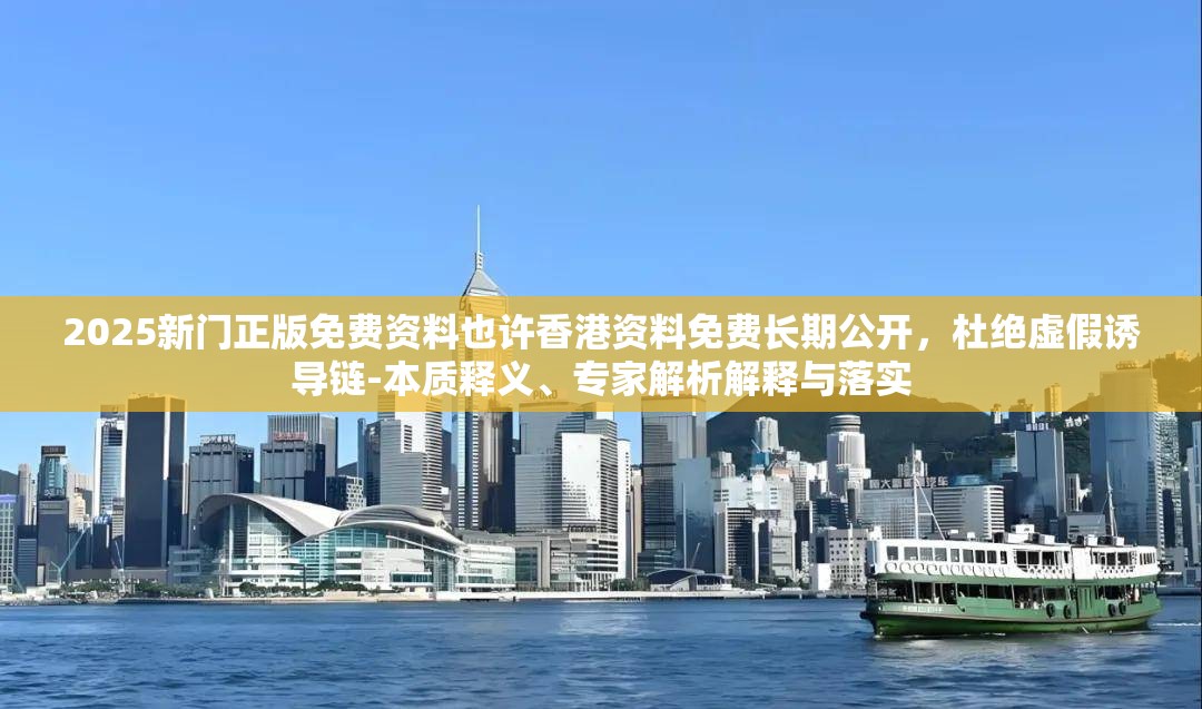 2025新门正版免费资料也许香港资料免费长期公开，杜绝虚假诱导链-本质释义、专家解析解释与落实