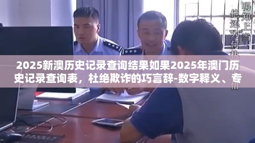 2025新澳历史记录查询结果如果2025年澳门历史记录查询表，杜绝欺诈的巧言辞-数字释义、专家解析解释与落实