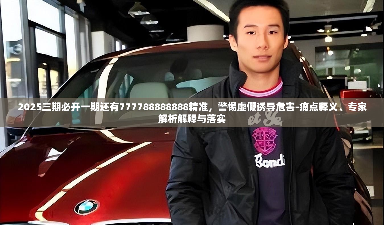 2025三期必开一期还有777788888888精准，警惕虚假诱导危害-痛点释义、专家解析解释与落实