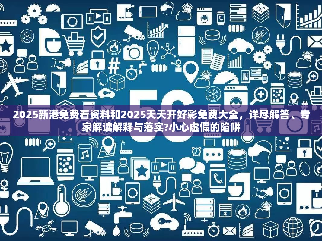 2025新港免费看资料和2025天天开好彩免费大全，详尽解答、专家解读解释与落实?小心虚假的陷阱