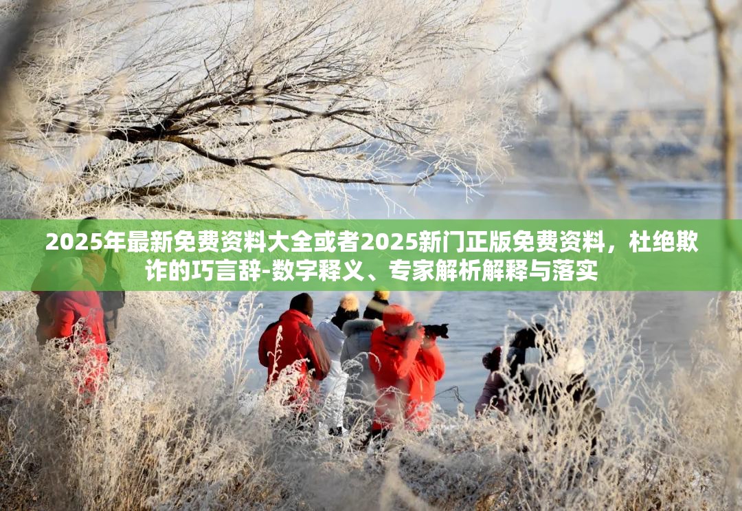 2025年最新免费资料大全或者2025新门正版免费资料，杜绝欺诈的巧言辞-数字释义、专家解析解释与落实