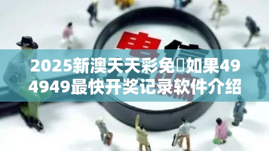2025新澳天天彩免費如果494949最快开奖记录软件介绍，社会释义、解释与落实-留心欺诈性广告