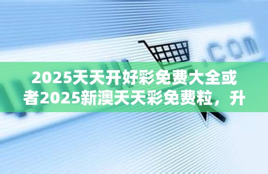 2025天天开好彩免费大全或者2025新澳天天彩免费粒，升级分析、专家解读解释与落实,谨防华而不实包装