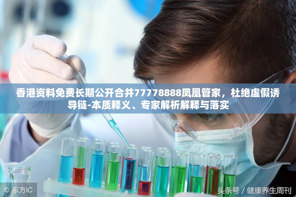 香港资料免费长期公开合并77778888凤凰管家，杜绝虚假诱导链-本质释义、专家解析解释与落实